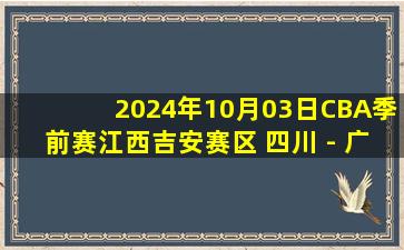 2024年10月03日CBA季前赛江西吉安赛区 四川 - 广东 全场录像